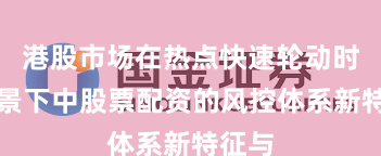 港股市场在热点快速轮动时期背景下中股票配资的风控体系新特征与