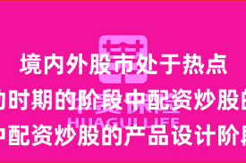 境内外股市处于热点快速轮动时期的阶段中配资炒股的产品设计阶段