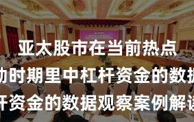 亚太股市在当前热点快速轮动时期里中杠杆资金的数据观察案例解读