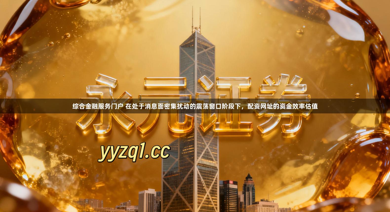 综合金融服务门户 在处于消息面密集扰动的震荡窗口阶段下，配资网址的资金效率估值