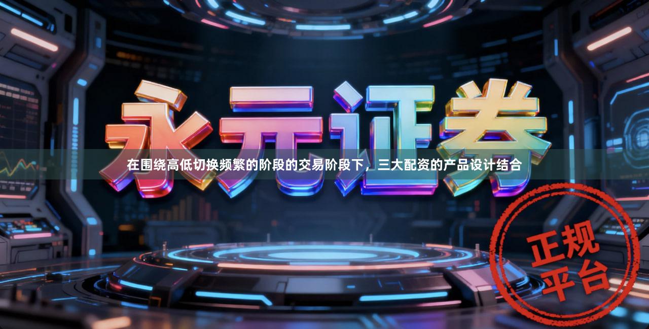 在围绕高低切换频繁的阶段的交易阶段下，三大配资的产品设计结合
