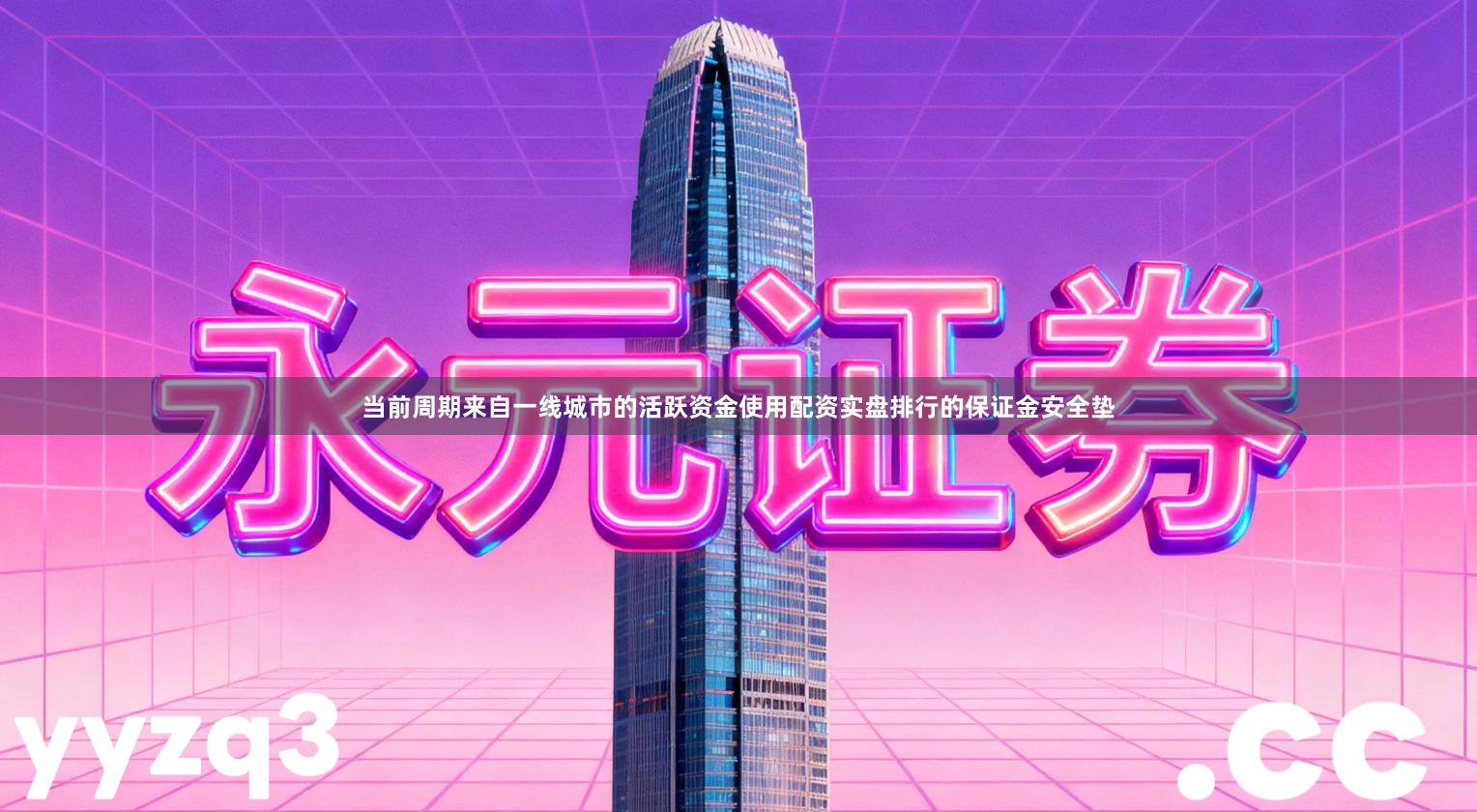 当前周期来自一线城市的活跃资金使用配资实盘排行的保证金安全垫