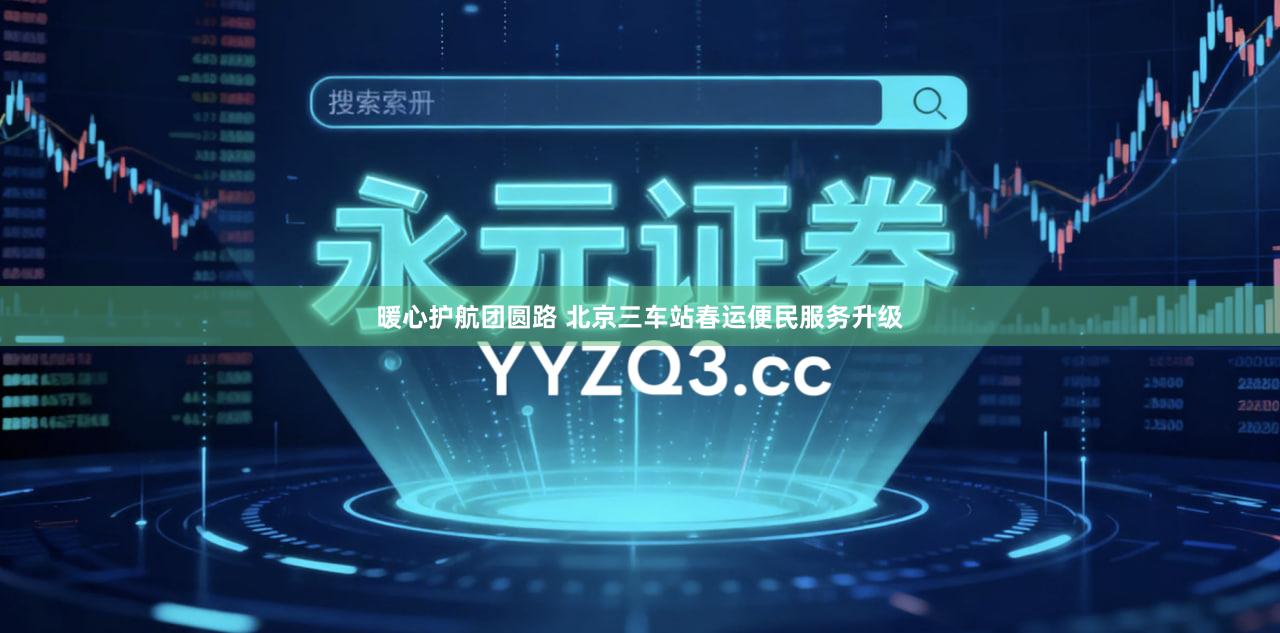 暖心护航团圆路 北京三车站春运便民服务升级