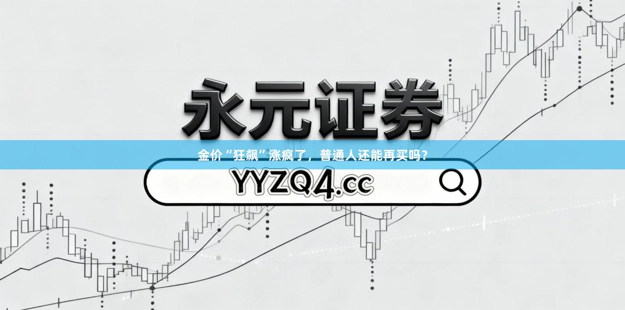 金价“狂飙”涨疯了,普通人还能再买吗?