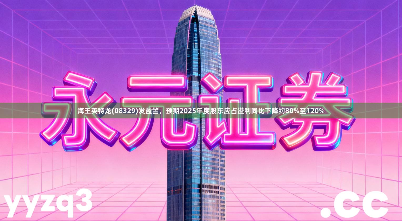 海王英特龙(08329)发盈警，预期2025年度股东应占溢利同比下降约80%至120%